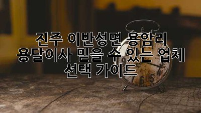 진주 이반성면 용암리 용달이사, 믿을 수 있는 업체 선택 가이드